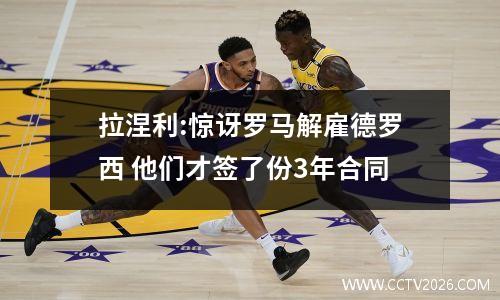 拉涅利:惊讶罗马解雇德罗西 他们才签了份3年合同