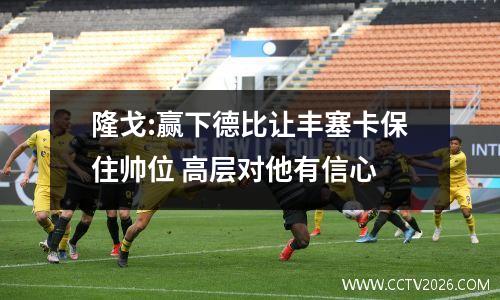 隆戈:赢下德比让丰塞卡保住帅位 高层对他有信心