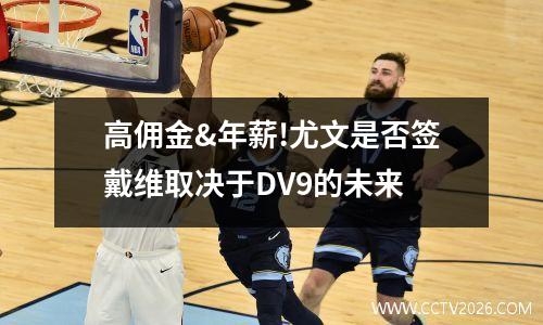 高佣金&年薪!尤文是否签戴维取决于DV9的未来