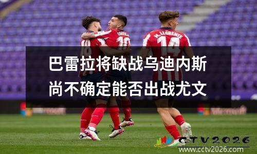 巴雷拉将缺战乌迪内斯 尚不确定能否出战尤文