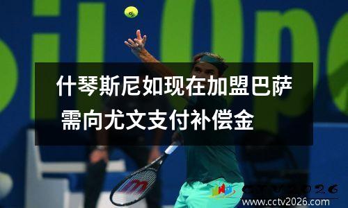 什琴斯尼如现在加盟巴萨 需向尤文支付补偿金