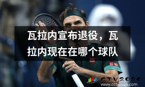 瓦拉内宣布退役，瓦拉内现在在哪个球队