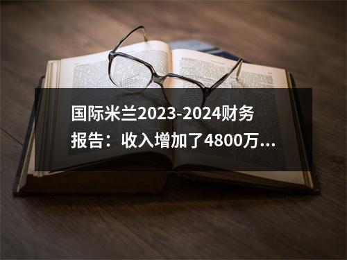 国际米兰2023-2024财务报告：收入增加了4800万欧，国际米兰收支
