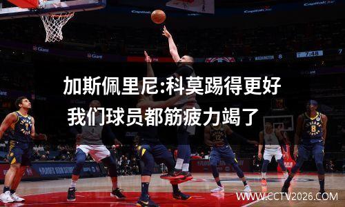 加斯佩里尼:科莫踢得更好 我们球员都筋疲力竭了