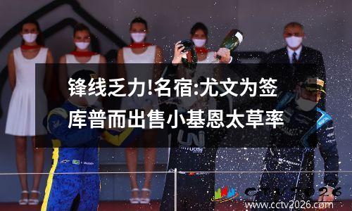 锋线乏力!名宿:尤文为签库普而出售小基恩太草率
