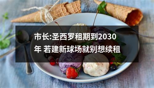 市长:圣西罗租期到2030年 若建新球场就别想续租