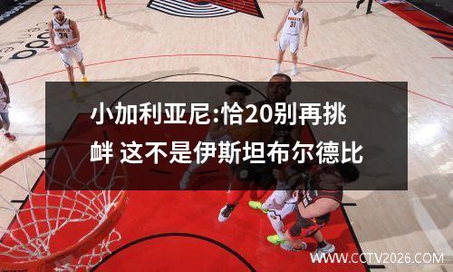 小加利亚尼:恰20别再挑衅 这不是伊斯坦布尔德比