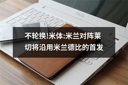 不轮换!米体:米兰对阵莱切将沿用米兰德比的首发