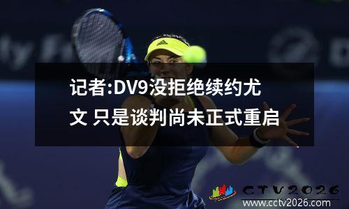 记者:DV9没拒绝续约尤文 只是谈判尚未正式重启