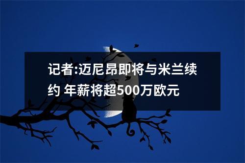 记者:迈尼昂即将与米兰续约 年薪将超500万欧元