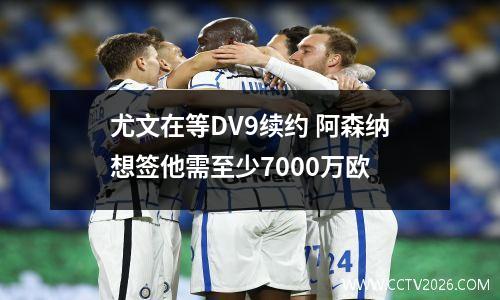 尤文在等DV9续约 阿森纳想签他需至少7000万欧