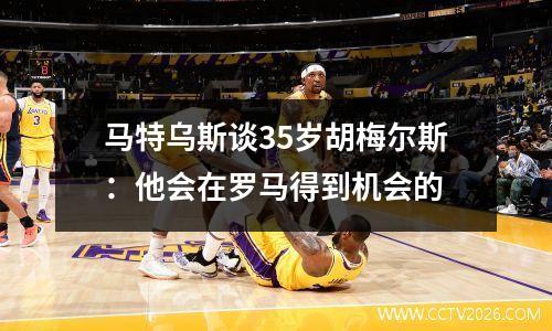 马特乌斯谈35岁胡梅尔斯：他会在罗马得到机会的