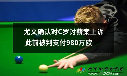 尤文确认对C罗讨薪案上诉 此前被判支付980万欧