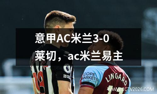 意甲AC米兰3-0莱切，ac米兰易主