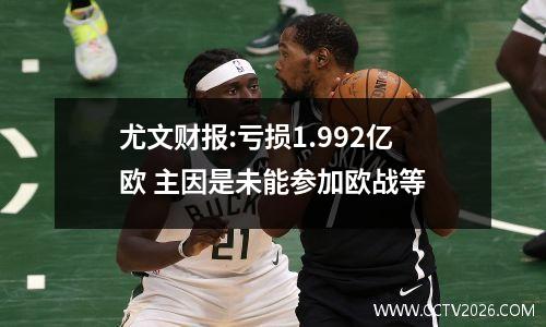 尤文财报:亏损1.992亿欧 主因是未能参加欧战等
