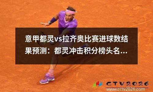 意甲都灵vs拉齐奥比赛进球数结果预测：都灵冲击积分榜头名，都灵vs拉齐奥动画直播