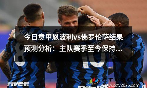 今日意甲恩波利vs佛罗伦萨结果预测分析：主队赛季至今保持不败，恩波利vs博洛尼亚比分结果