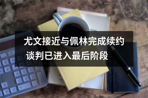 尤文接近与佩林完成续约 谈判已进入最后阶段