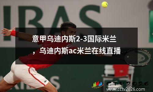 意甲乌迪内斯2-3国际米兰，乌迪内斯ac米兰在线直播