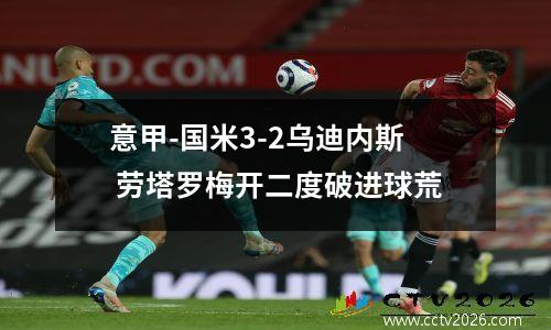 意甲-国米3-2乌迪内斯 劳塔罗梅开二度破进球荒