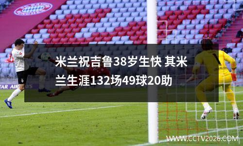 米兰祝吉鲁38岁生快 其米兰生涯132场49球20助