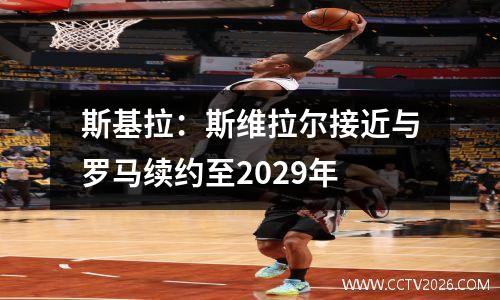 斯基拉：斯维拉尔接近与罗马续约至2029年