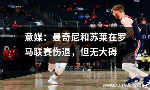 意媒：曼奇尼和苏莱在罗马联赛伤退，但无大碍