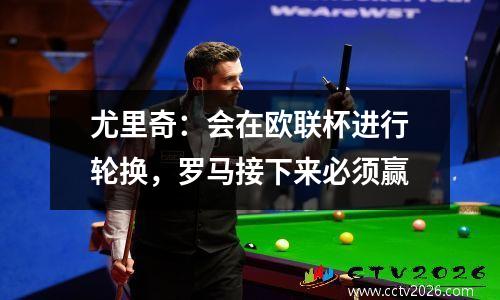尤里奇：会在欧联杯进行轮换，罗马接下来必须赢