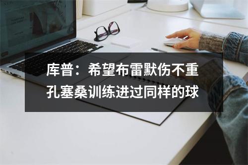 库普：希望布雷默伤不重 孔塞桑训练进过同样的球
