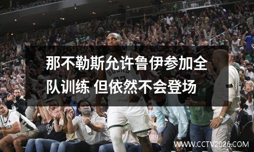 那不勒斯允许鲁伊参加全队训练 但依然不会登场