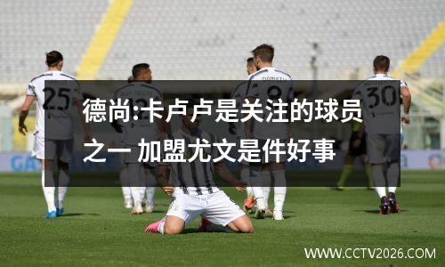 德尚:卡卢卢是关注的球员之一 加盟尤文是件好事