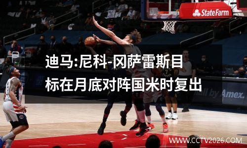 迪马:尼科-冈萨雷斯目标在月底对阵国米时复出