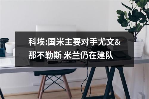 科埃:国米主要对手尤文&那不勒斯 米兰仍在建队