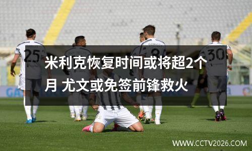 米利克恢复时间或将超2个月 尤文或免签前锋救火