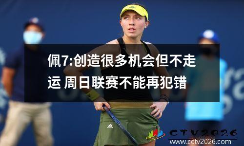 佩7:创造很多机会但不走运 周日联赛不能再犯错