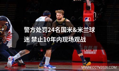 警方处罚24名国米&米兰球迷 禁止10年内现场观战