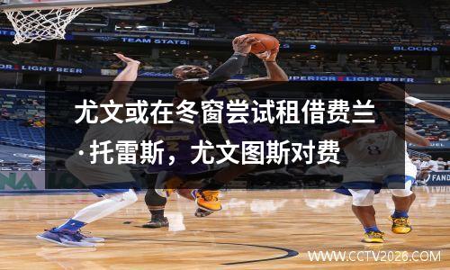 尤文或在冬窗尝试租借费兰·托雷斯，尤文图斯对费