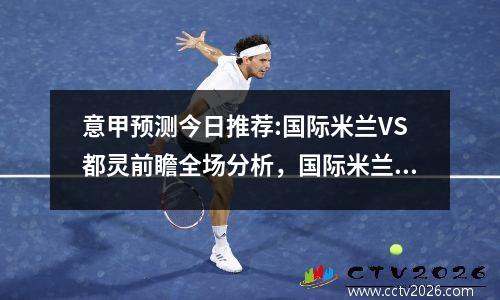 意甲预测今日推荐:国际米兰VS都灵前瞻全场分析，国际米兰 vs 都灵