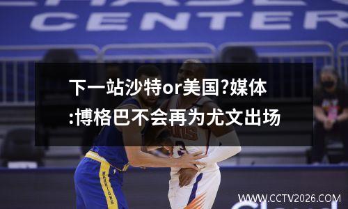 下一站沙特or美国?媒体:博格巴不会再为尤文出场