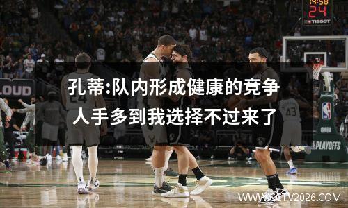 孔蒂:队内形成健康的竞争 人手多到我选择不过来了