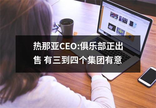 热那亚CEO:俱乐部正出售 有三到四个集团有意