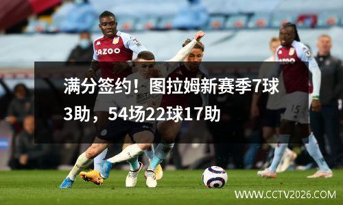 满分签约！图拉姆新赛季7球3助，54场22球17助