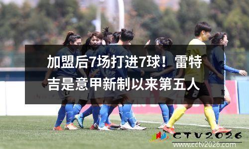 加盟后7场打进7球！雷特吉是意甲新制以来第五人