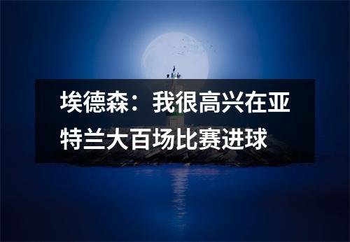 埃德森：我很高兴在亚特兰大百场比赛进球