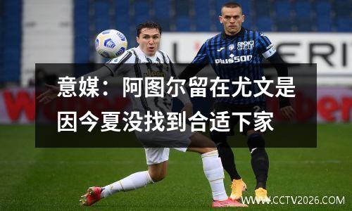 意媒：阿图尔留在尤文是因今夏没找到合适下家