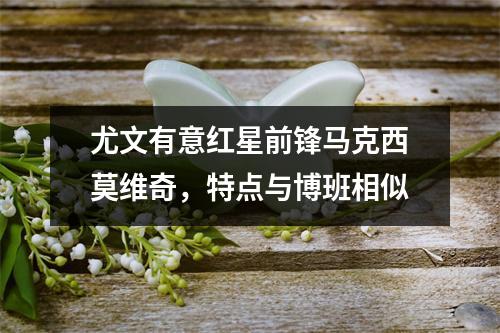 尤文有意红星前锋马克西莫维奇，特点与博班相似