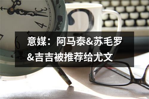 意媒：阿马泰&苏毛罗&吉吉被推荐给尤文