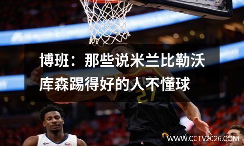 博班：那些说米兰比勒沃库森踢得好的人不懂球