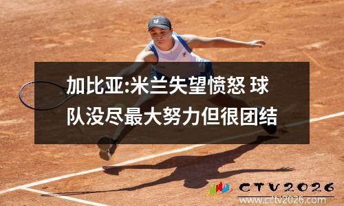 加比亚:米兰失望愤怒 球队没尽最大努力但很团结