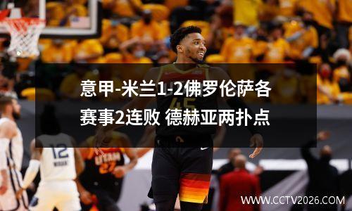 意甲-米兰1-2佛罗伦萨各赛事2连败 德赫亚两扑点